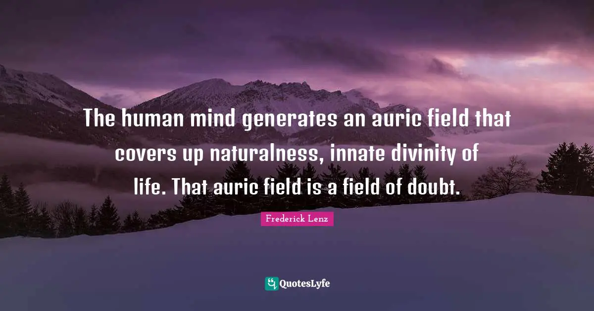 The human mind generates an auric field that covers up naturalness, innate divinity of life. That auric field is a field of doubt.