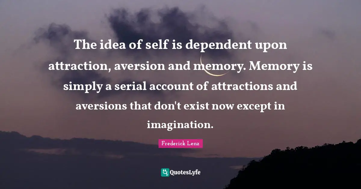 The idea of self is dependent upon attraction, aversion and memory. Memory is simply a serial account of attractions and aversions that don't exist now except in imagination.