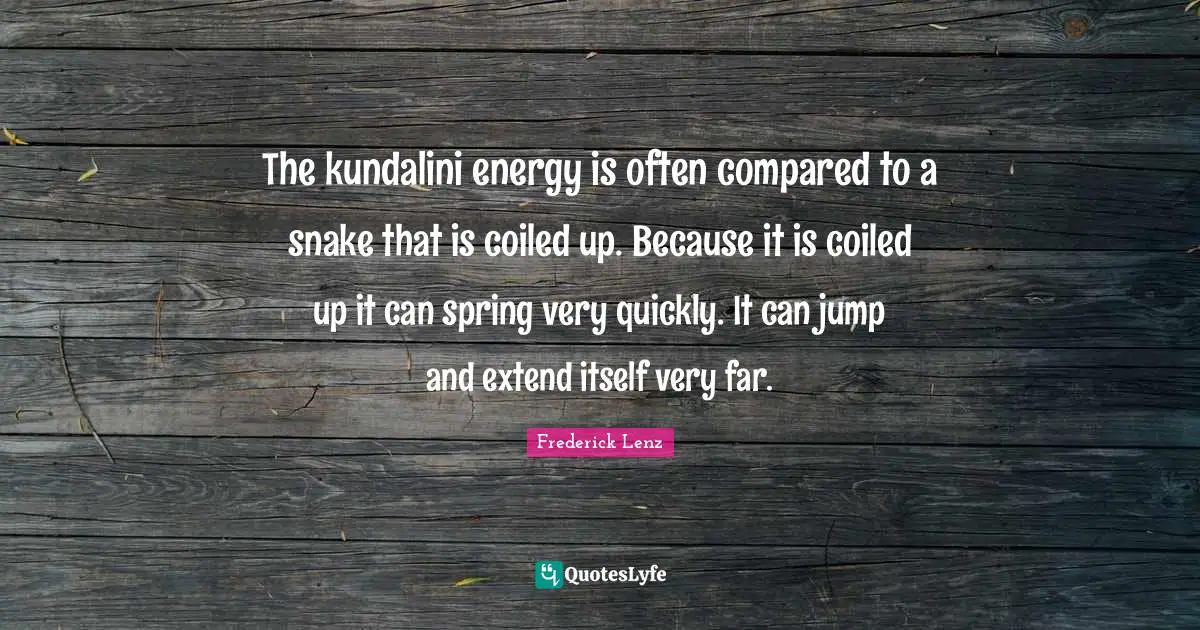 The kundalini energy is often compared to a snake that is coiled up. Because it is coiled up it can spring very quickly. It can jump and extend itself very far.