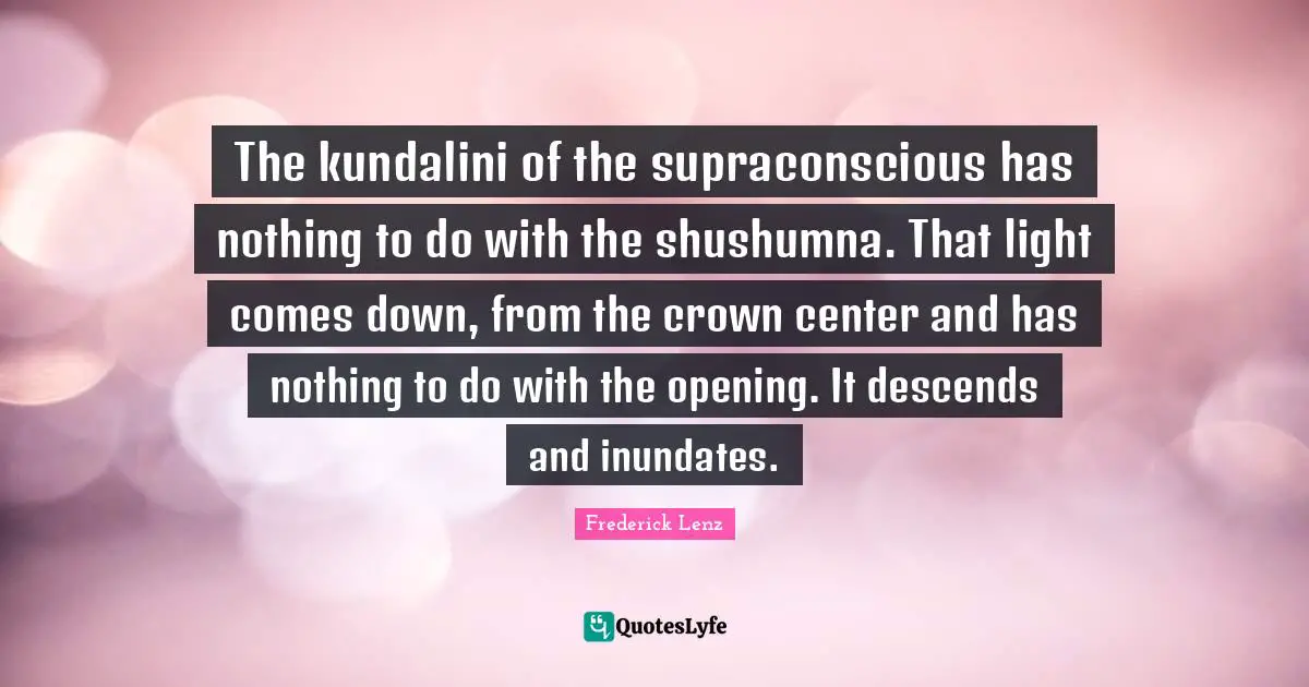 The kundalini of the supraconscious has nothing to do with the shushumna. That light comes down, from the crown center and has nothing to do with the opening. It descends and inundates.