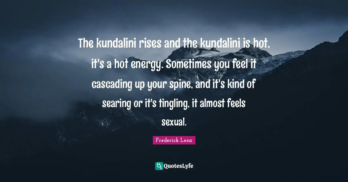 The kundalini rises and the kundalini is hot, it's a hot energy. Sometimes you feel it cascading up your spine, and it's kind of searing or it's tingling, it almost feels sexual.