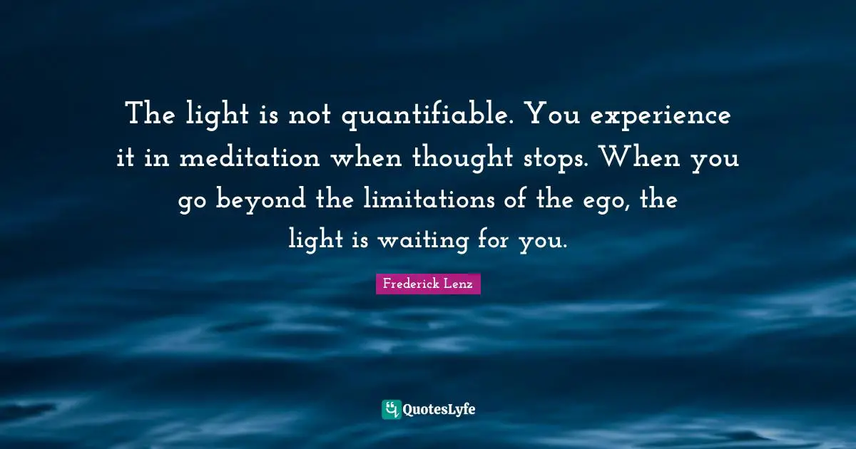 The light is not quantifiable. You experience it in meditation when thought stops. When you go beyond the limitations of the ego, the light is waiting for you.