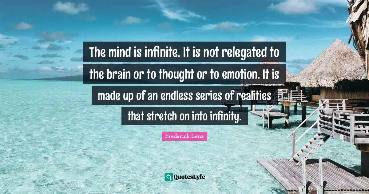 The mind is infinite. It is not relegated to the brain or to thought or to emotion. It is made up of an endless series of realities that stretch on into infinity.