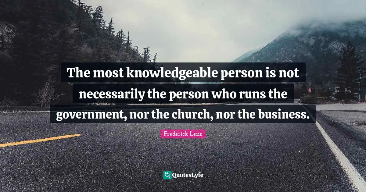 The most knowledgeable person is not necessarily the person who runs the government, nor the church, nor the business.