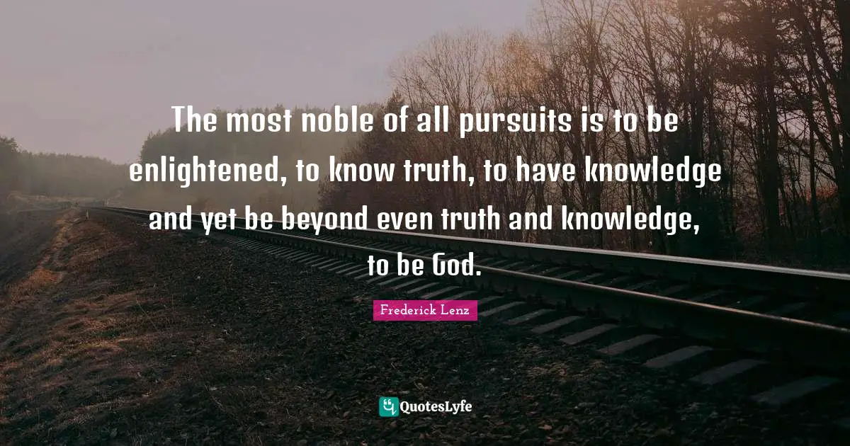 The most noble of all pursuits is to be enlightened, to know truth, to have knowledge and yet be beyond even truth and knowledge, to be God.