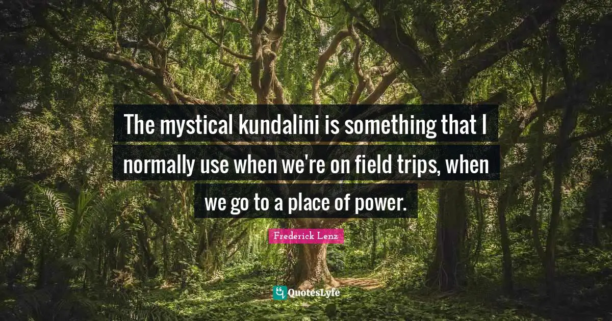 The mystical kundalini is something that I normally use when we're on field trips, when we go to a place of power.