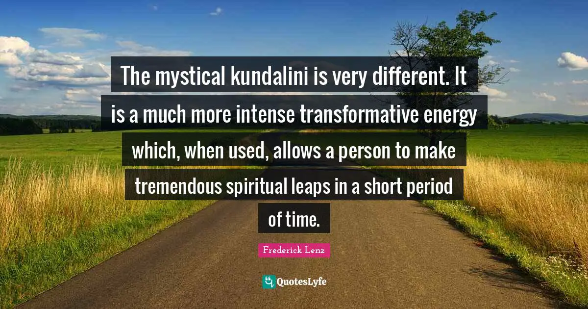 The mystical kundalini is very different. It is a much more intense transformative energy which, when used, allows a person to make tremendous spiritual leaps in a short period of time.