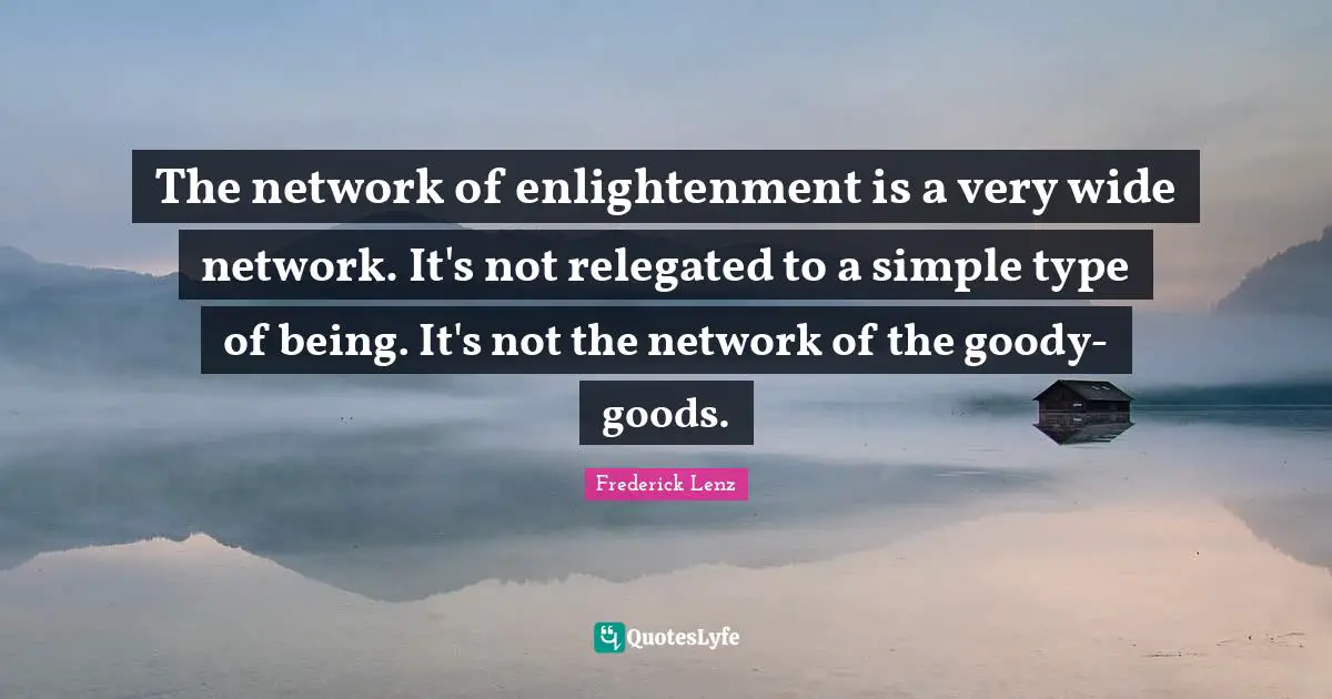 The network of enlightenment is a very wide network. It's not relegated to a simple type of being. It's not the network of the goody-goods.