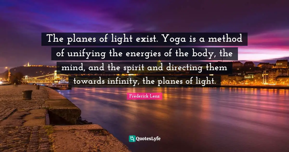 The planes of light exist. Yoga is a method of unifying the energies of the body, the mind, and the spirit and directing them towards infinity, the planes of light.