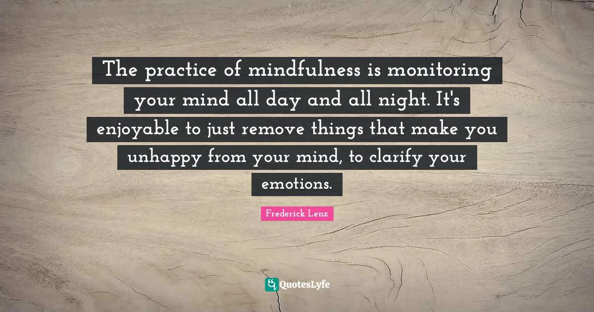 Monitoring Quotes: "The practice of mindfulness is monitoring your mind all day and all night. It's enjoyable to just remove things that make you unhappy from your mind, to clarify your emotions."