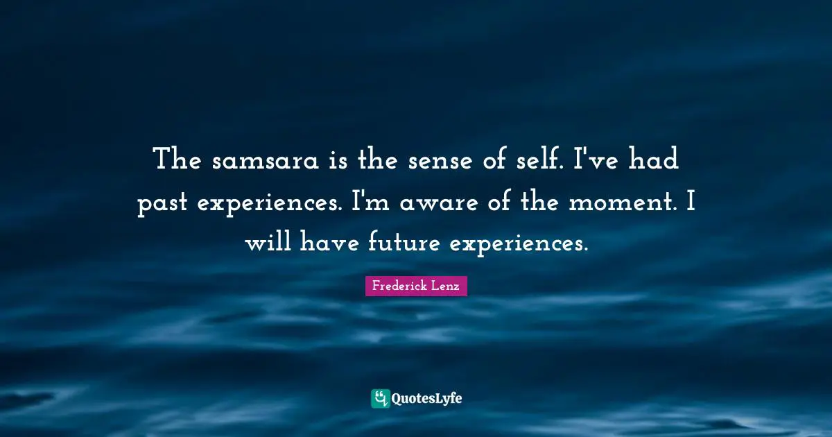The samsara is the sense of self. I've had past experiences. I'm aware of the moment. I will have future experiences.