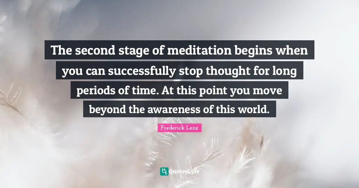 The second stage of meditation begins when you can successfully stop thought for long periods of time. At this point you move beyond the awareness of this world.
