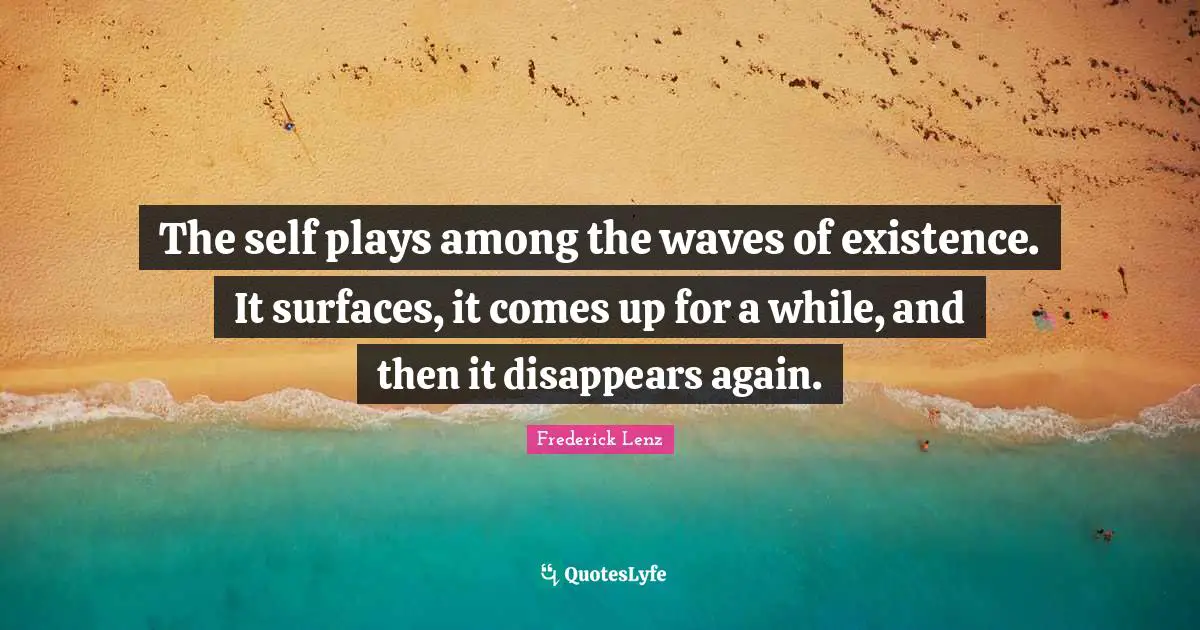 The self plays among the waves of existence. It surfaces, it comes up for a while, and then it disappears again.