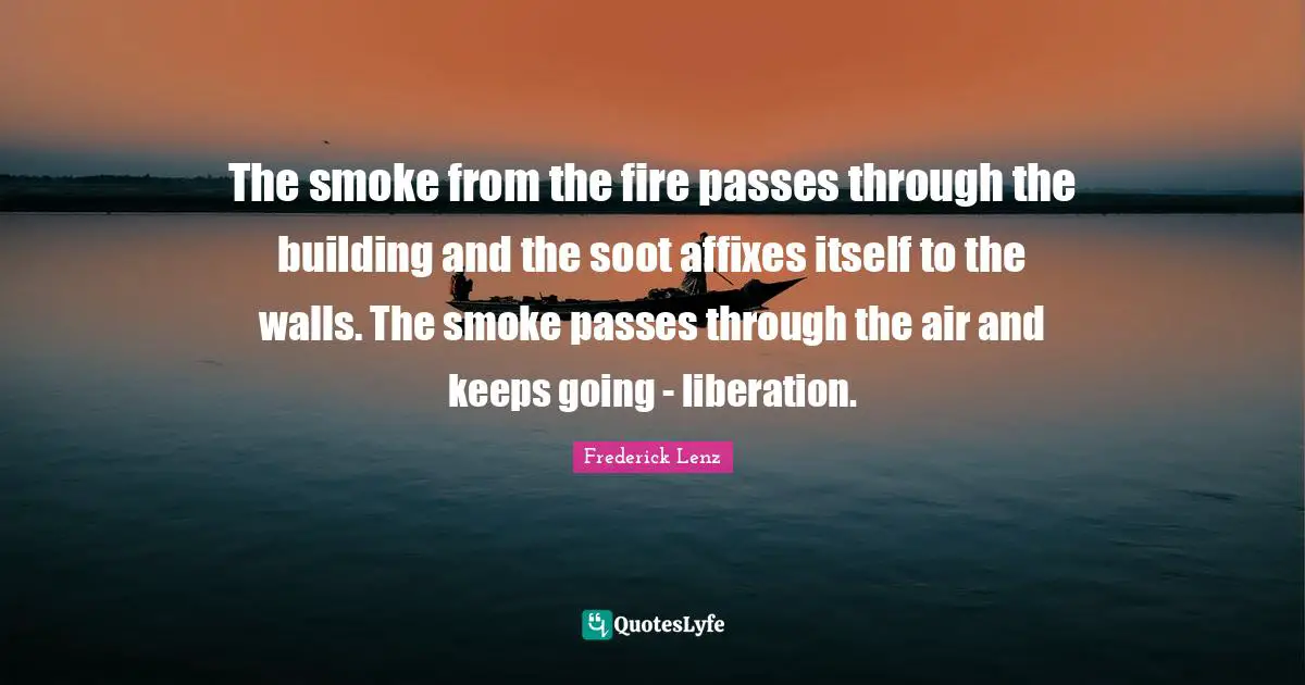 The smoke from the fire passes through the building and the soot affixes itself to the walls. The smoke passes through the air and keeps going - liberation.
