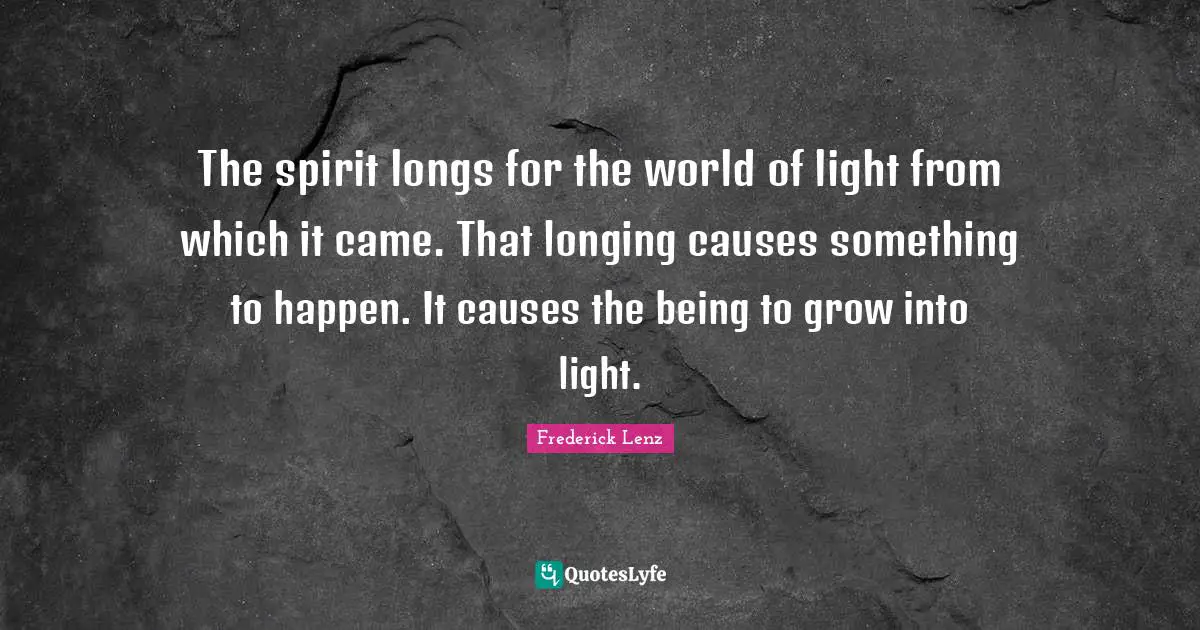 The spirit longs for the world of light from which it came. That longing causes something to happen. It causes the being to grow into light.