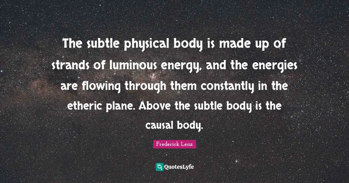 The subtle physical body is made up of strands of luminous energy, and the energies are flowing through them constantly in the etheric plane. Above the subtle body is the causal body.