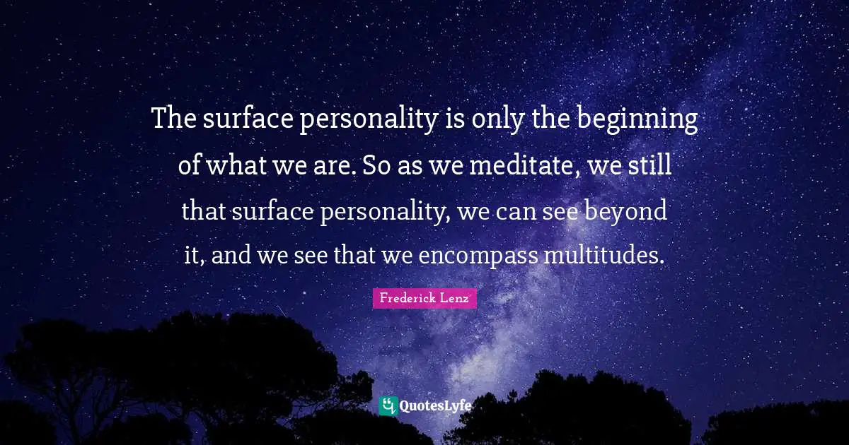 The surface personality is only the beginning of what we are. So as we meditate, we still that surface personality, we can see beyond it, and we see that we encompass multitudes.
