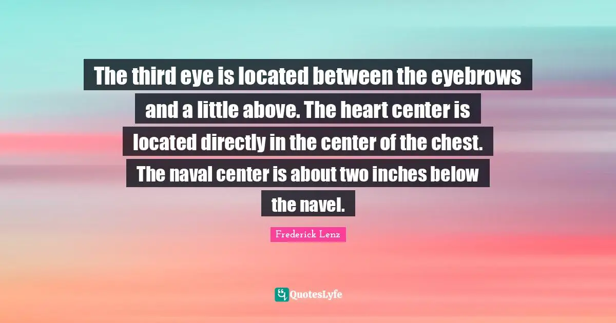 The third eye is located between the eyebrows and a little above. The heart center is located directly in the center of the chest. The naval center is about two inches below the navel.