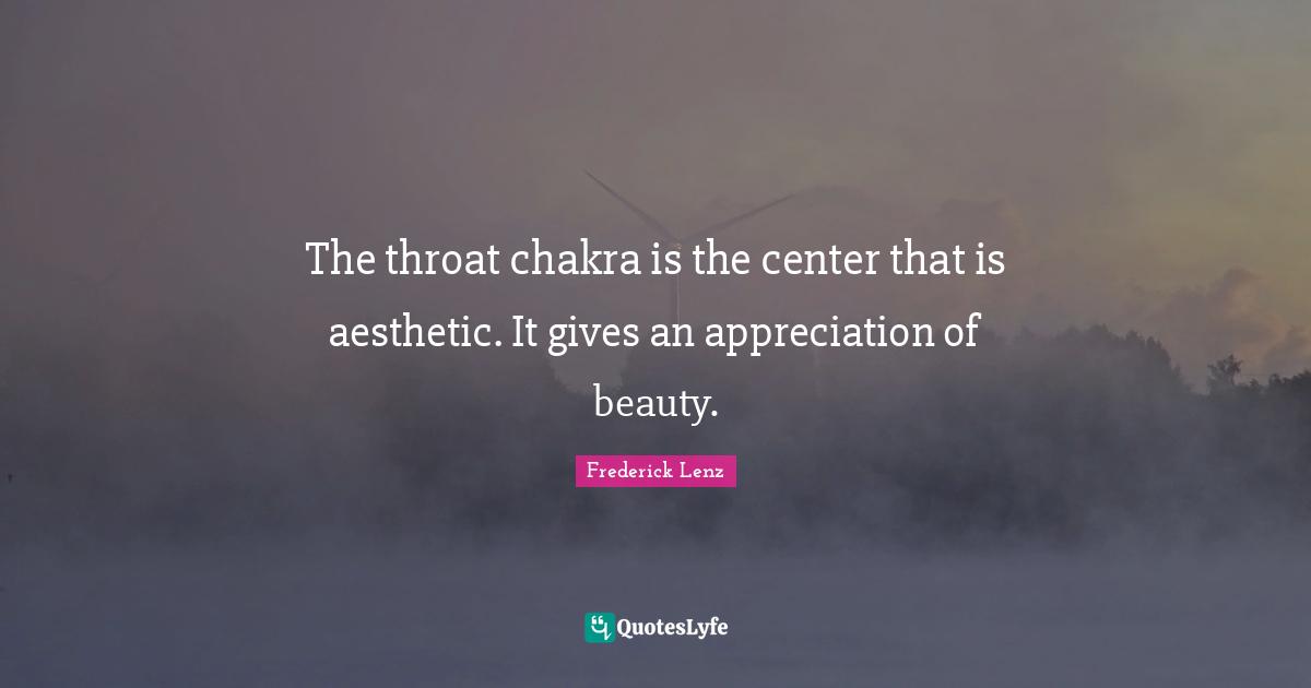 The throat chakra is the center that is aesthetic. It gives an appreciation of beauty.