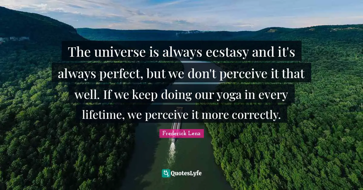 The universe is always ecstasy and it's always perfect, but we don't perceive it that well. If we keep doing our yoga in every lifetime, we perceive it more correctly.