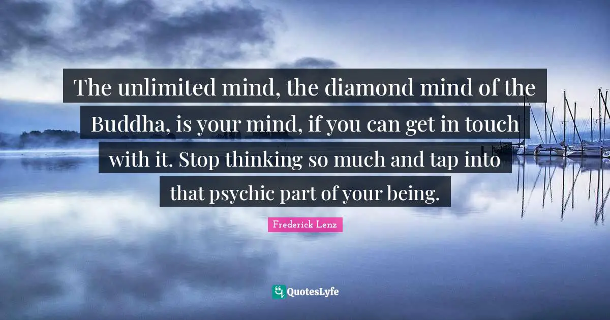 The unlimited mind, the diamond mind of the Buddha, is your mind, if you can get in touch with it. Stop thinking so much and tap into that psychic part of your being.