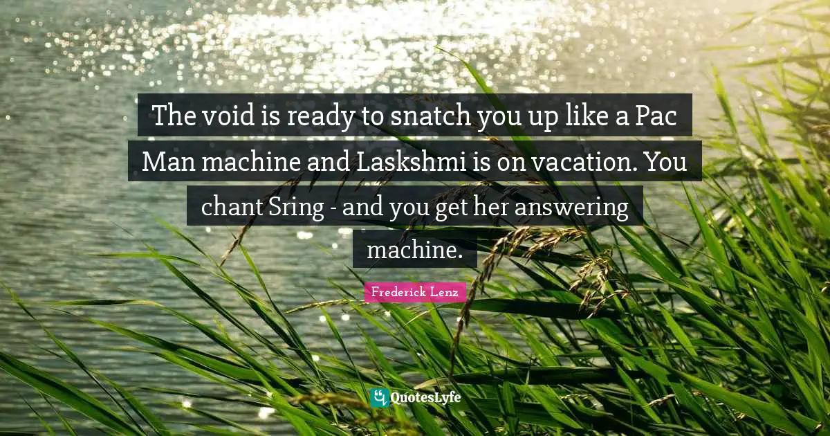 The void is ready to snatch you up like a Pac Man machine and Laskshmi is on vacation. You chant Sring - and you get her answering machine.