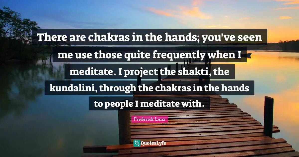 There are chakras in the hands; you've seen me use those quite frequently when I meditate. I project the shakti, the kundalini, through the chakras in the hands to people I meditate with.