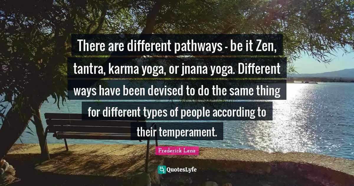 There are different pathways - be it Zen, tantra, karma yoga, or jnana yoga. Different ways have been devised to do the same thing for different types of people according to their temperament.