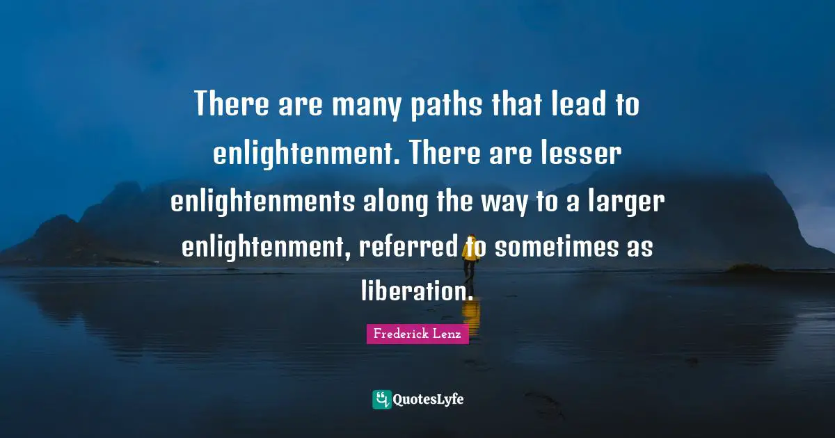 Paths Quotes: "There are many paths that lead to enlightenment. There are lesser enlightenments along the way to a larger enlightenment, referred to sometimes as liberation."