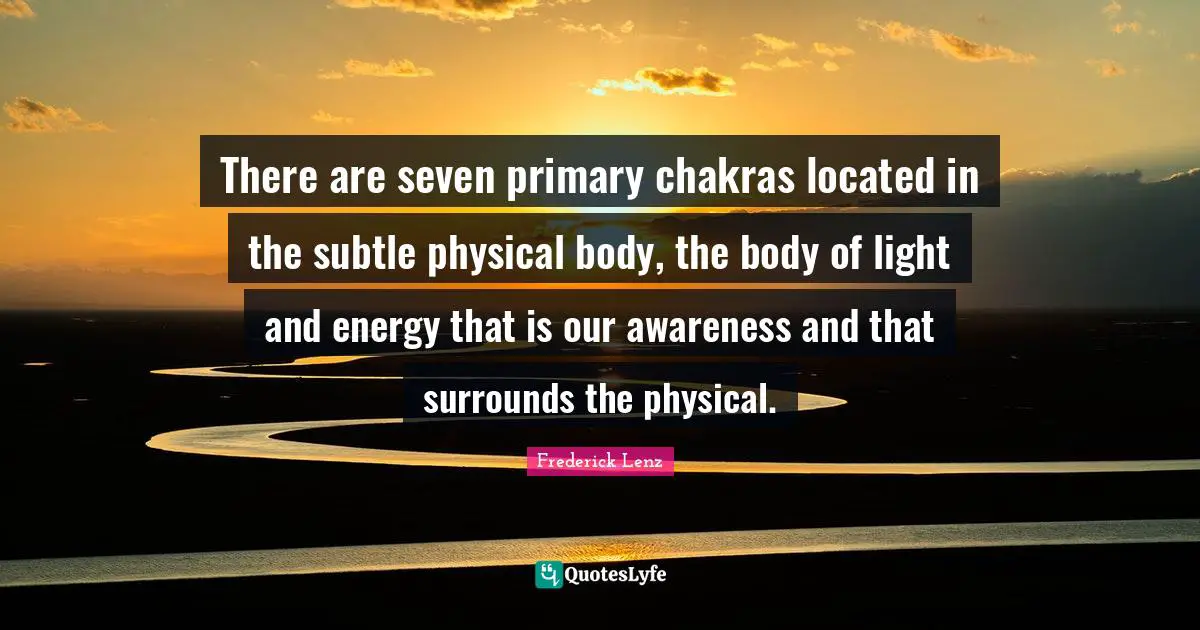 Buddhism Quotes: "There are seven primary chakras located in the subtle physical body, the body of light and energy that is our awareness and that surrounds the physical."