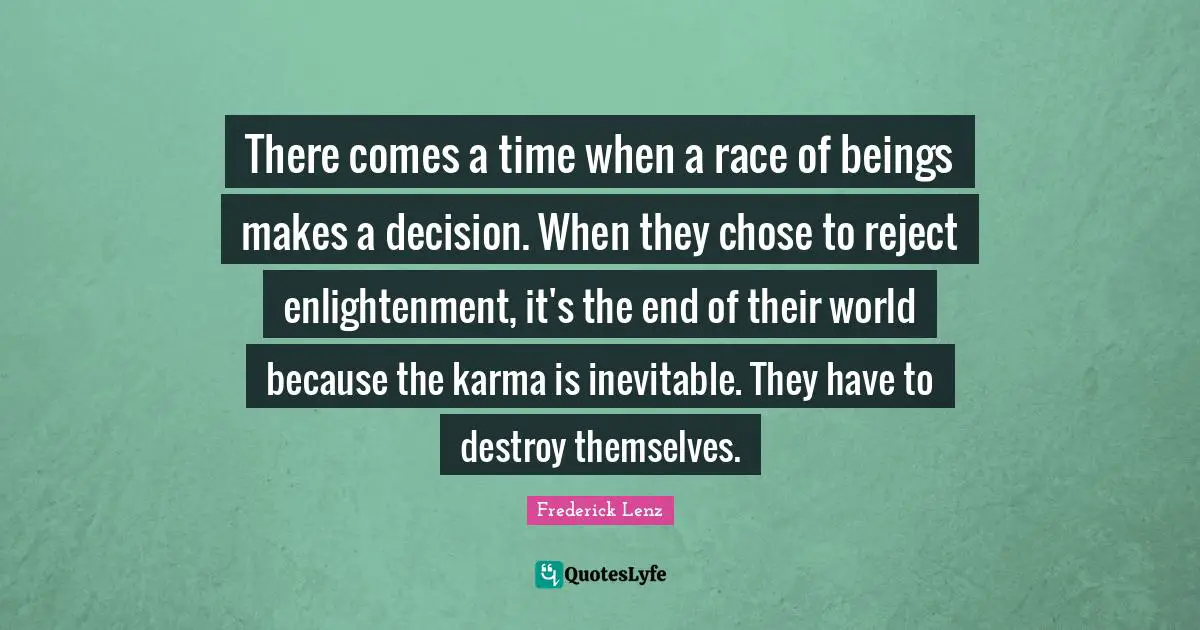 There comes a time when a race of beings makes a decision. When they chose to reject enlightenment, it's the end of their world because the karma is inevitable. They have to destroy themselves.