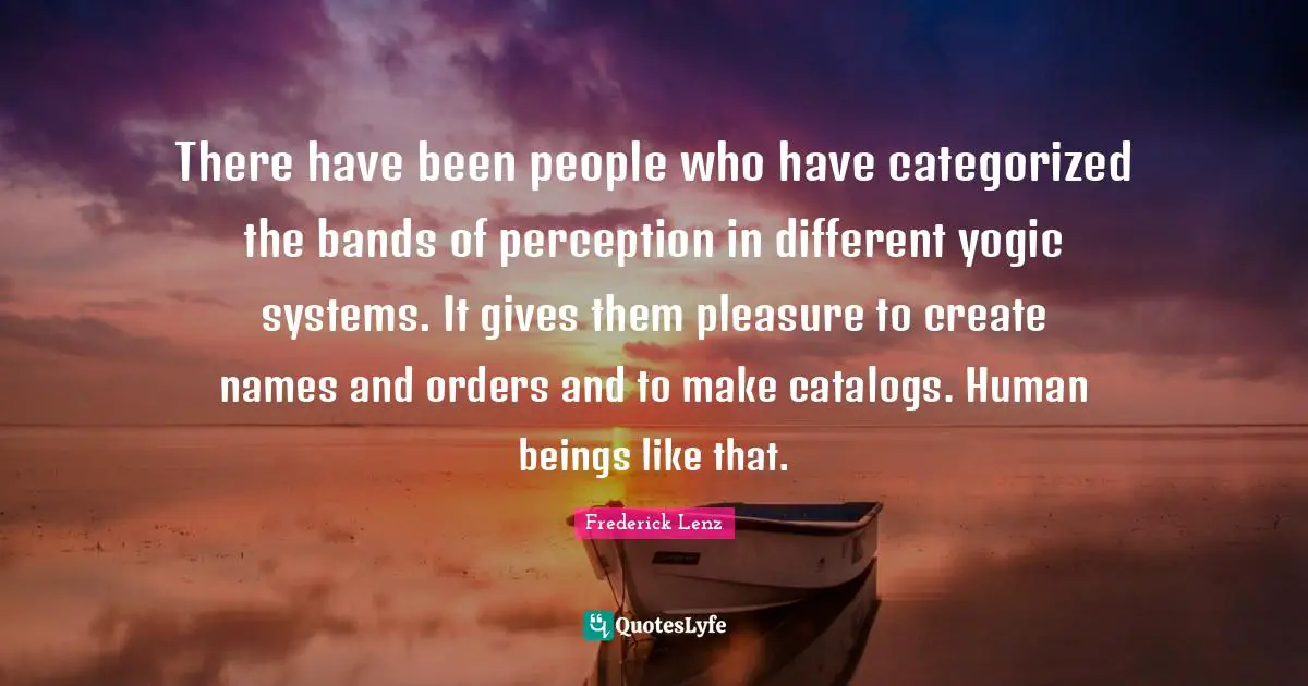There have been people who have categorized the bands of perception in different yogic systems. It gives them pleasure to create names and orders and to make catalogs. Human beings like that.