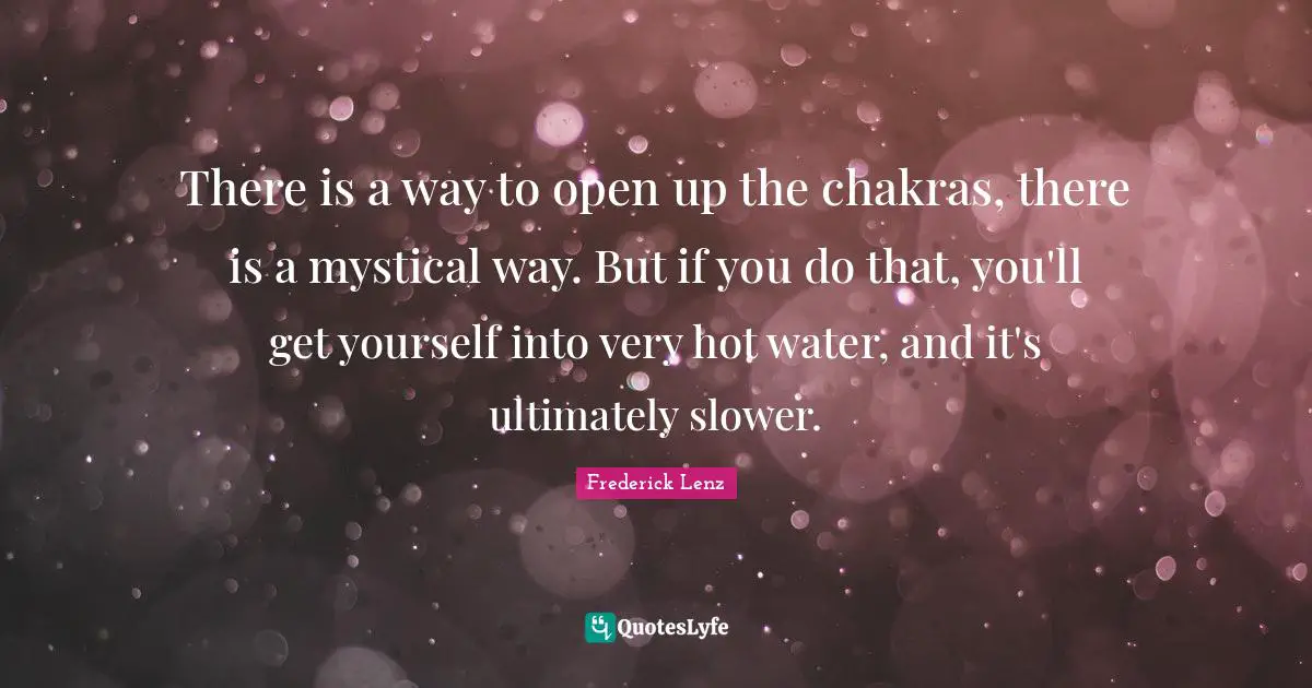There is a way to open up the chakras, there is a mystical way. But if you do that, you'll get yourself into very hot water, and it's ultimately slower.