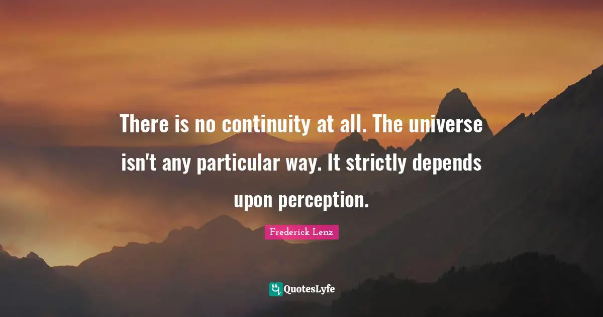 There is no continuity at all. The universe isn't any particular way. It strictly depends upon perception.