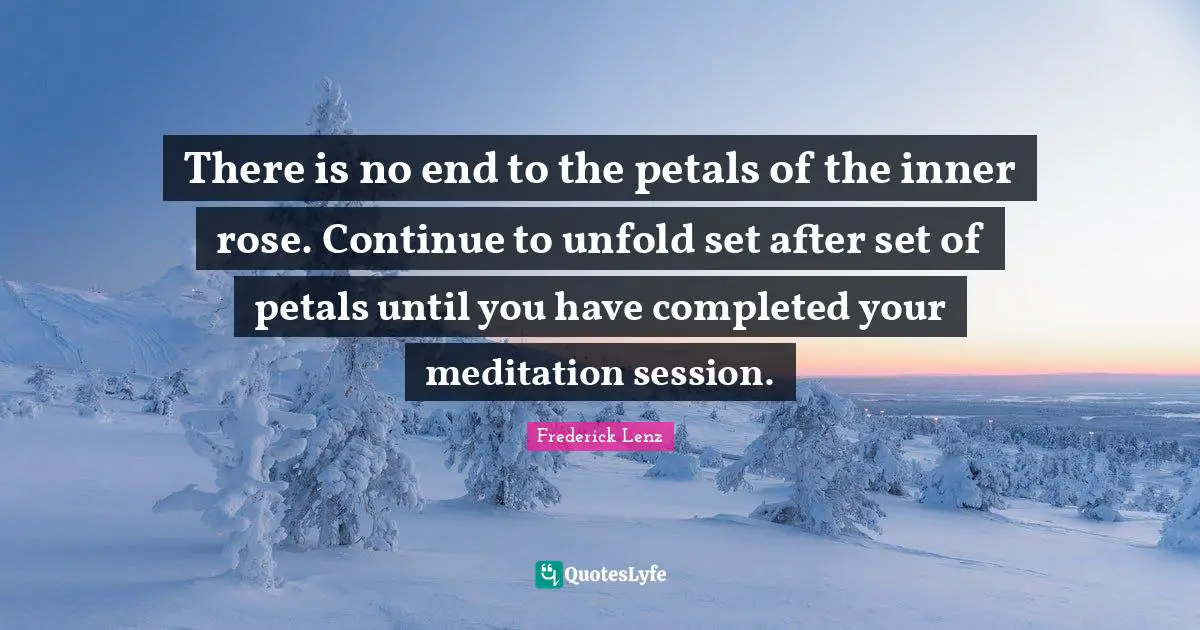 Chakra Meditation Quotes: "There is no end to the petals of the inner rose. Continue to unfold set after set of petals until you have completed your meditation session."