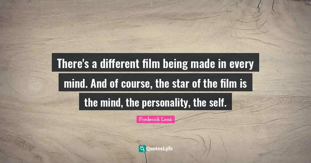There's a different film being made in every mind. And of course, the star of the film is the mind, the personality, the self.