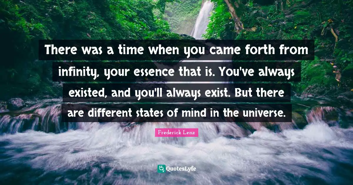 There was a time when you came forth from infinity, your essence that is. You've always existed, and you'll always exist. But there are different states of mind in the universe.