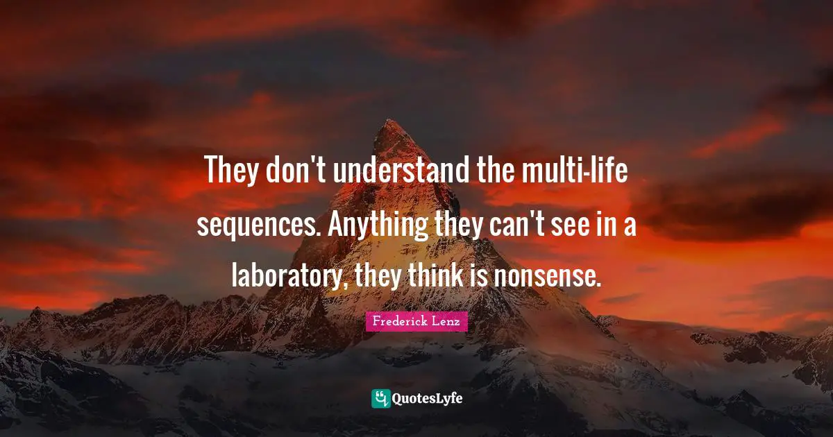 They don't understand the multi-life sequences. Anything they can't see in a laboratory, they think is nonsense.