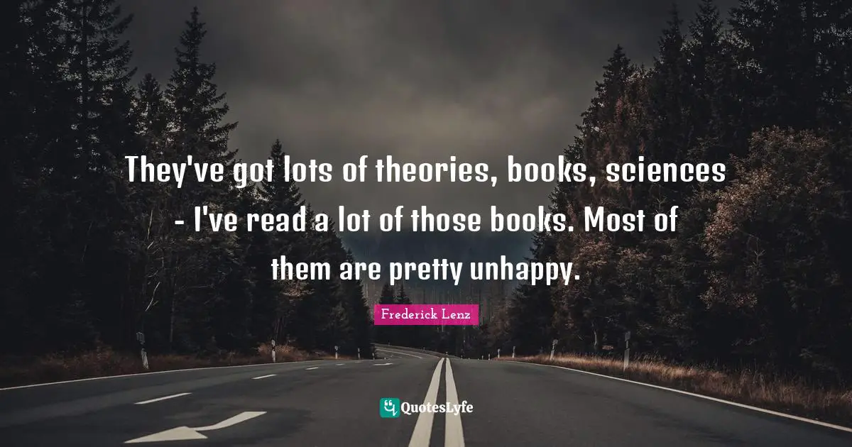 They've got lots of theories, books, sciences - I've read a lot of those books. Most of them are pretty unhappy.