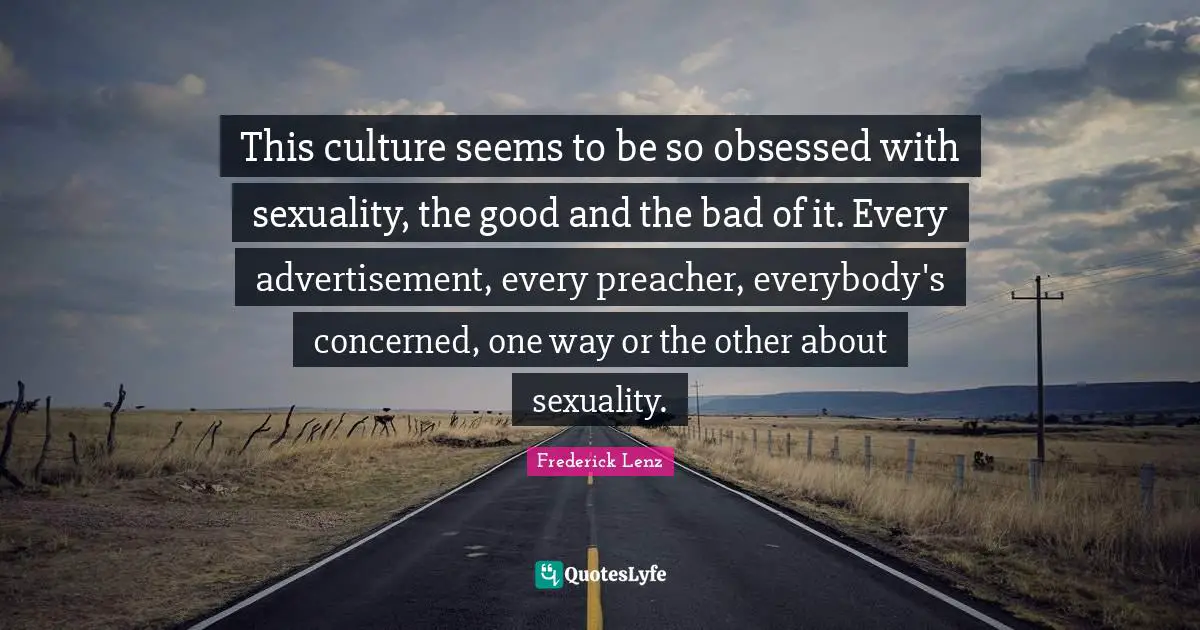 This culture seems to be so obsessed with sexuality, the good and the bad of it. Every advertisement, every preacher, everybody's concerned, one way or the other about sexuality.