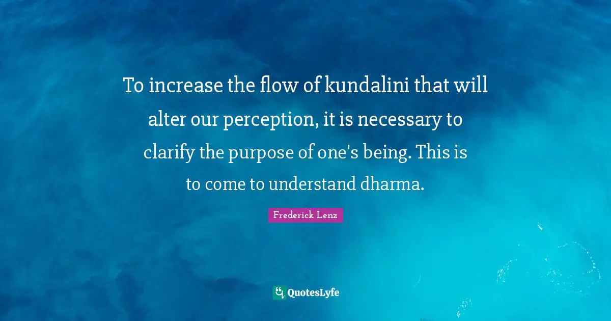 To increase the flow of kundalini that will alter our perception, it is necessary to clarify the purpose of one's being. This is to come to understand dharma.