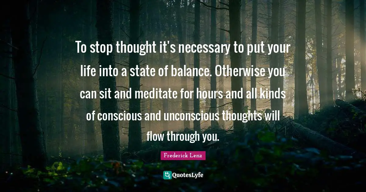 To stop thought it's necessary to put your life into a state of balance. Otherwise you can sit and meditate for hours and all kinds of conscious and unconscious thoughts will flow through you.