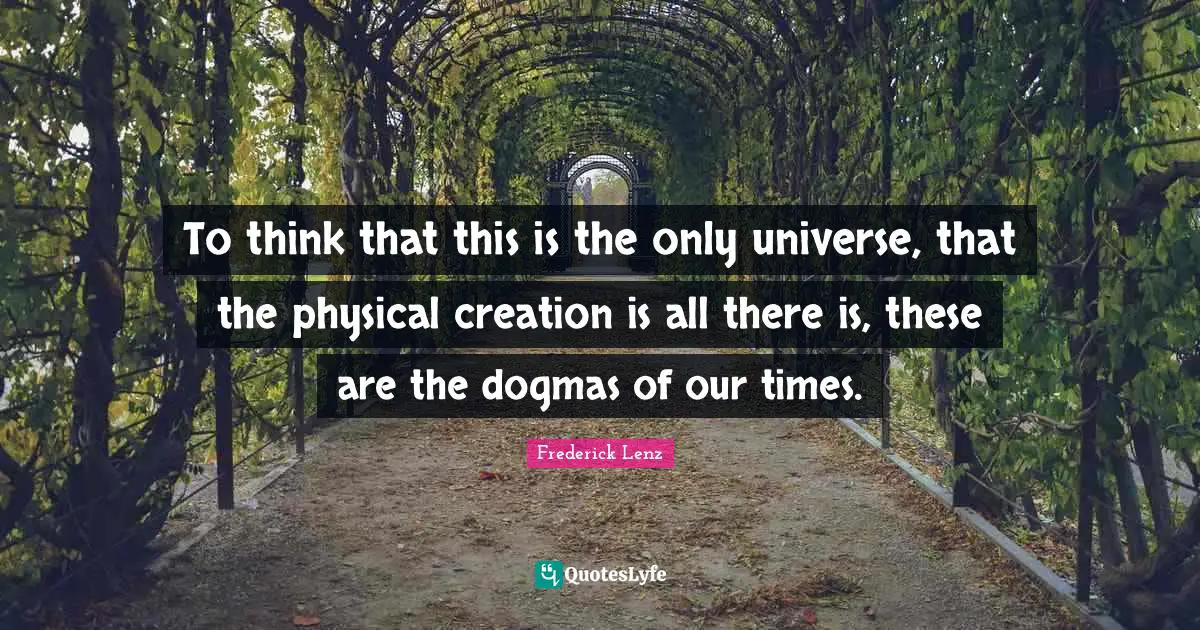 To think that this is the only universe, that the physical creation is all there is, these are the dogmas of our times.