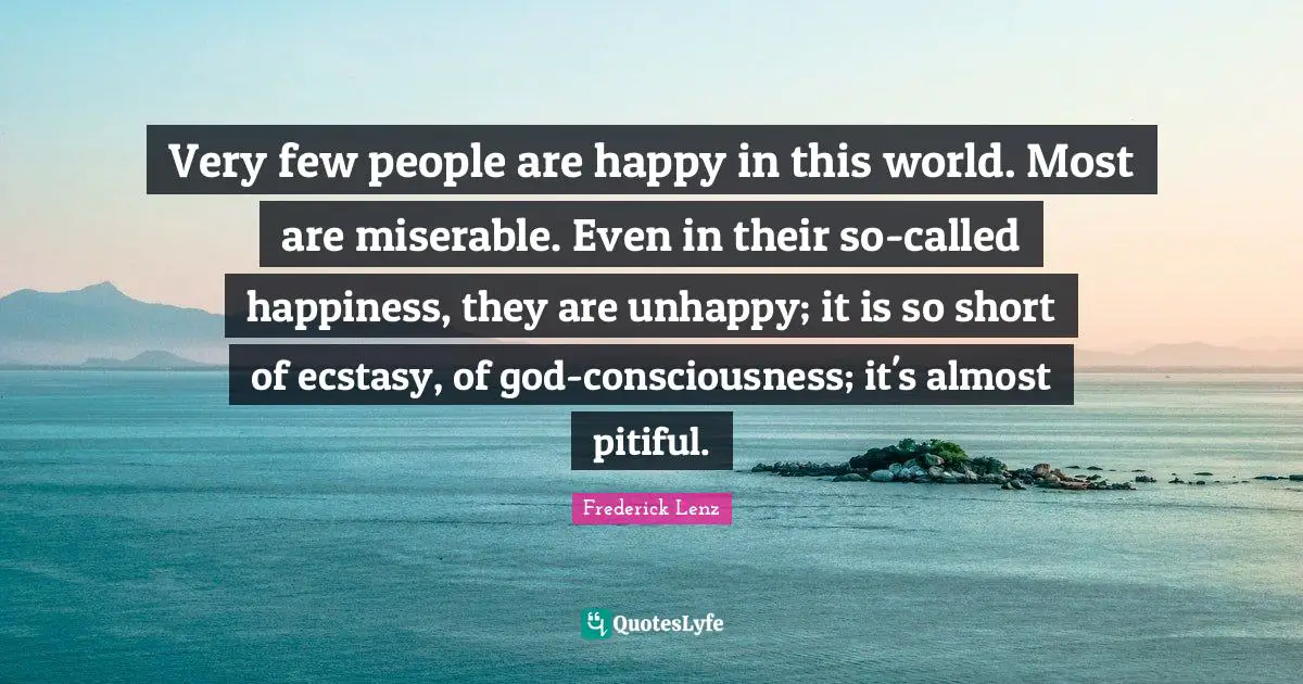 Very few people are happy in this world. Most are miserable. Even in their so-called happiness, they are unhappy; it is so short of ecstasy, of god-consciousness; it's almost pitiful.