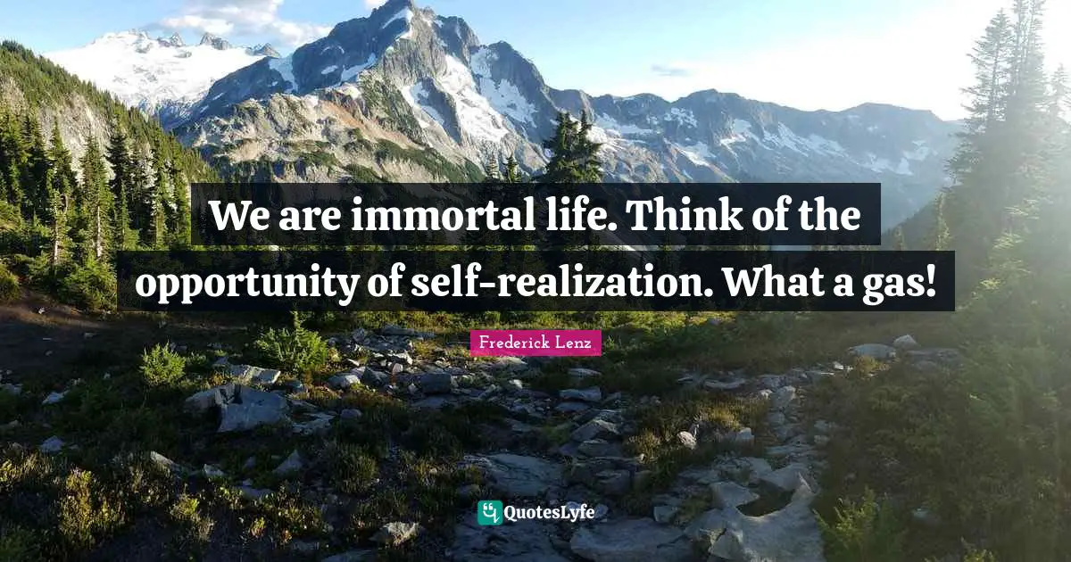 We are immortal life. Think of the opportunity of self-realization. What a gas!