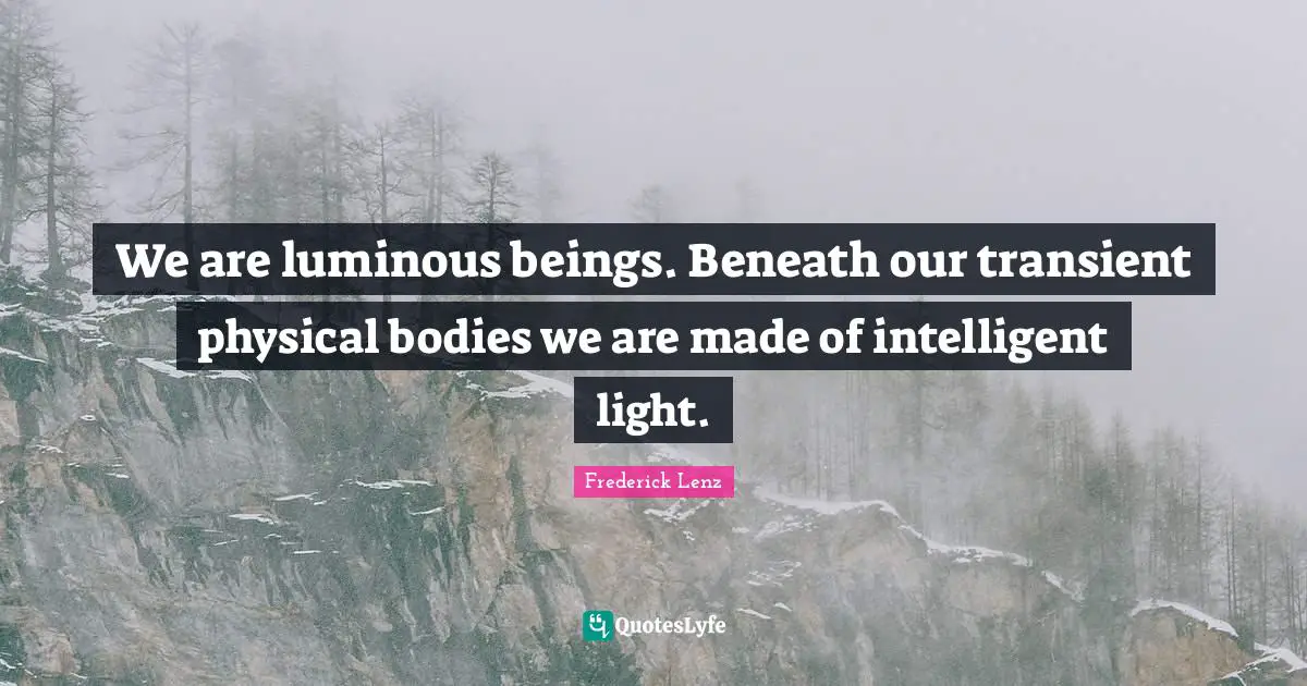 We are luminous beings. Beneath our transient physical bodies we are made of intelligent light.