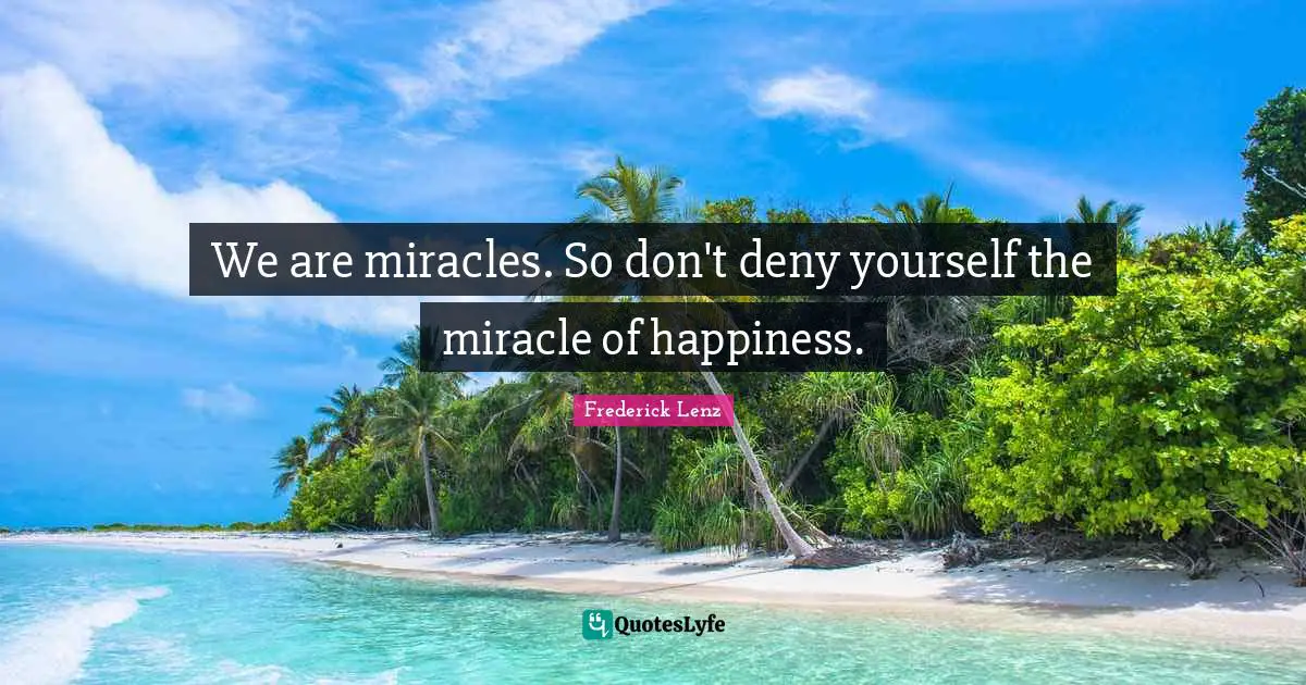 We are miracles. So don't deny yourself the miracle of happiness.