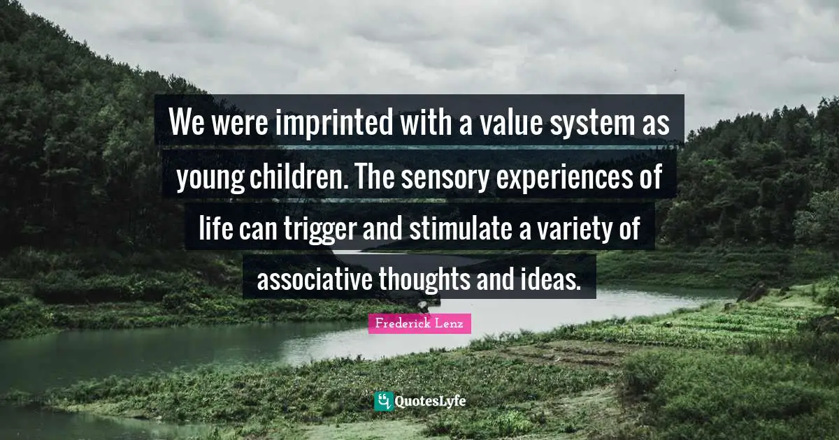 We were imprinted with a value system as young children. The sensory experiences of life can trigger and stimulate a variety of associative thoughts and ideas.