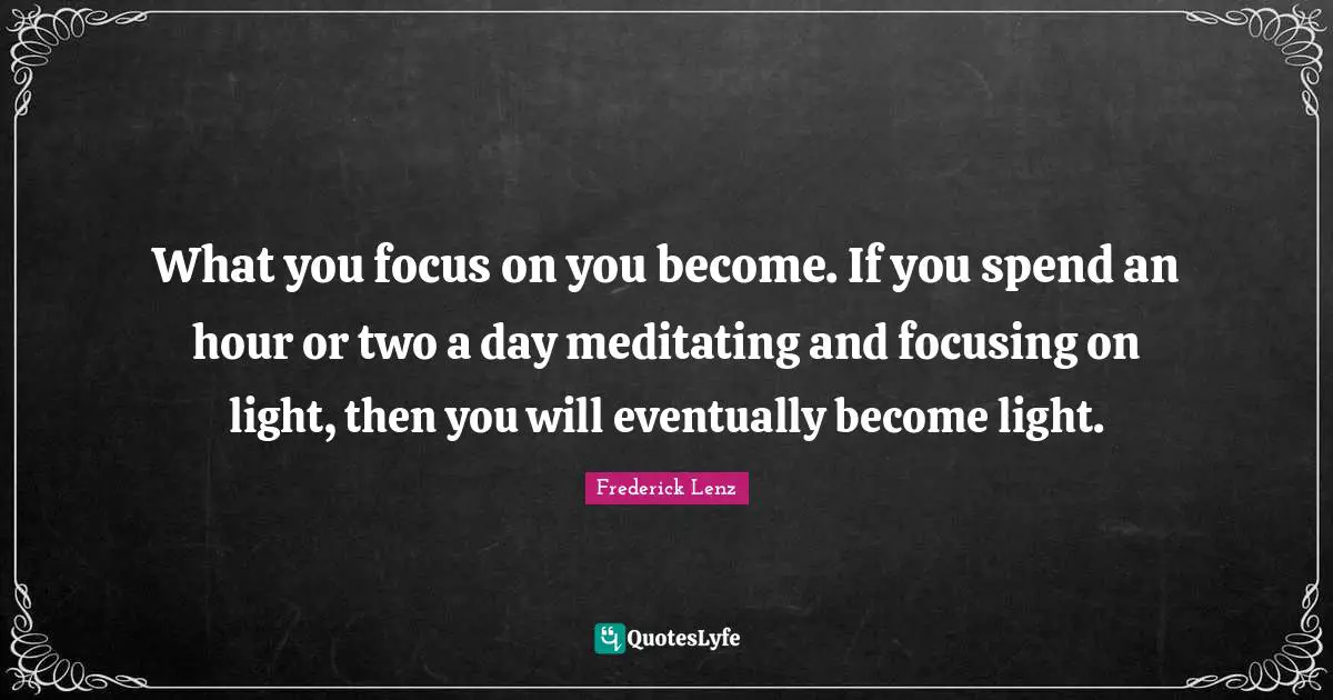 What you focus on you become. If you spend an hour or two a day meditating and focusing on light, then you will eventually become light.