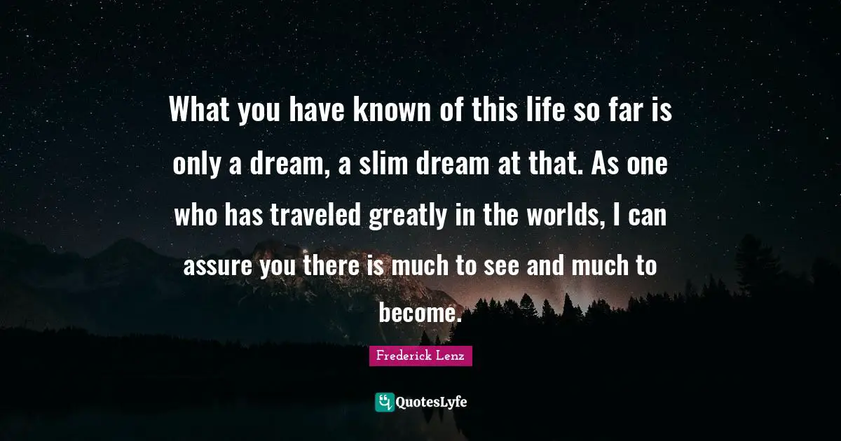 What you have known of this life so far is only a dream, a slim dream at that. As one who has traveled greatly in the worlds, I can assure you there is much to see and much to become.